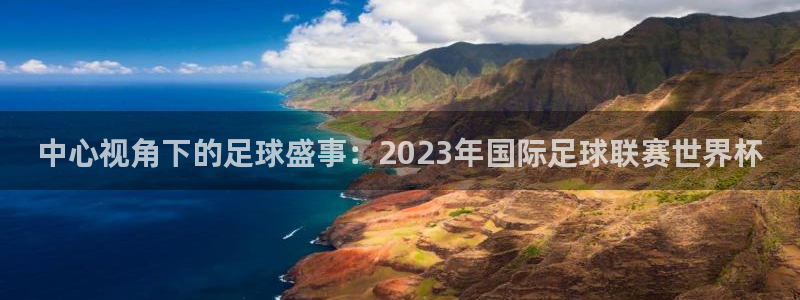 2026世预赛赛程表：中心视角下的足球盛事：2023年国际足球联赛世界杯
