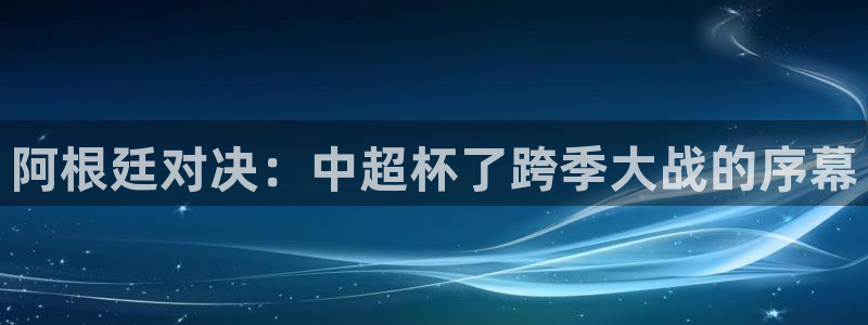 世界杯预选赛亚洲区赛程：阿根廷对决：中超杯了跨季大战的序幕