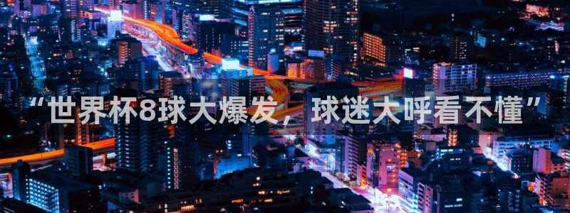 世界杯亚洲预选赛18强赛程：“世界杯8球大爆发，球迷大呼看不懂”