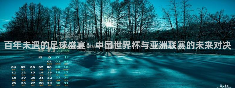 2026世界杯日期：百年未遇的足球盛宴：中国世界杯与亚洲联赛的未来对决